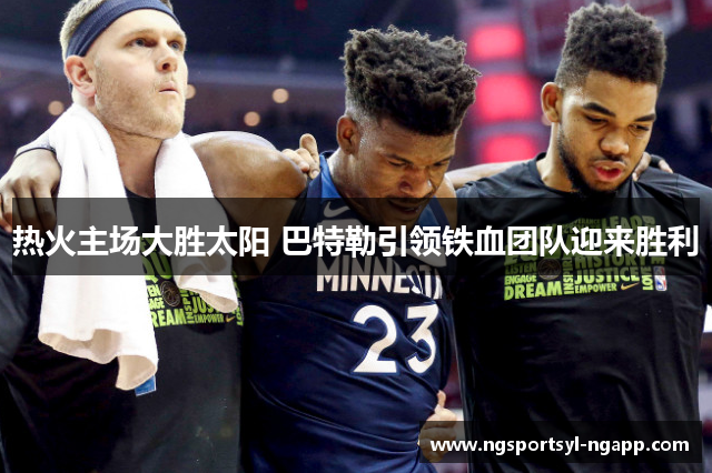 热火主场大胜太阳 巴特勒引领铁血团队迎来胜利