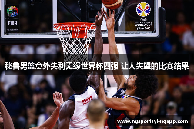 秘鲁男篮意外失利无缘世界杯四强 让人失望的比赛结果