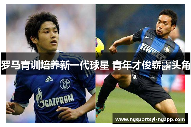 罗马青训培养新一代球星 青年才俊崭露头角