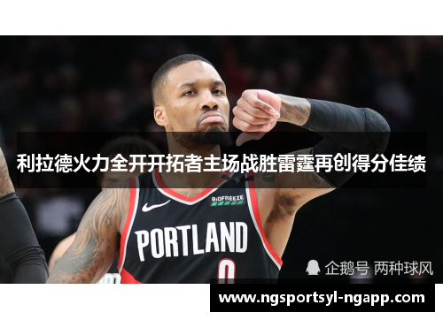利拉德火力全开开拓者主场战胜雷霆再创得分佳绩