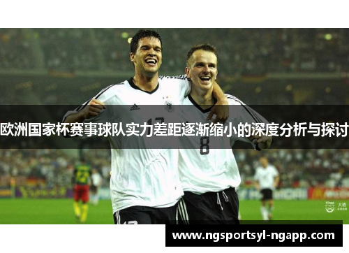 欧洲国家杯赛事球队实力差距逐渐缩小的深度分析与探讨