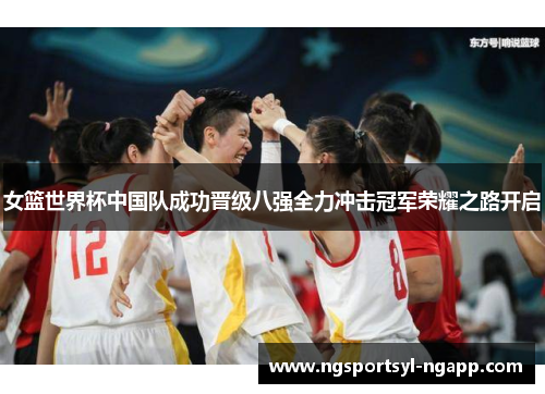 女篮世界杯中国队成功晋级八强全力冲击冠军荣耀之路开启