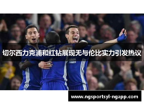 切尔西力克浦和红钻展现无与伦比实力引发热议
