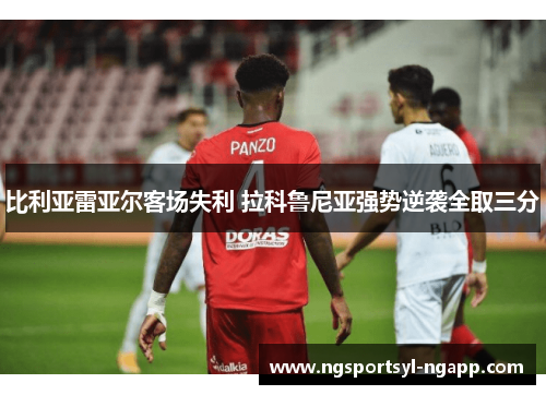 比利亚雷亚尔客场失利 拉科鲁尼亚强势逆袭全取三分