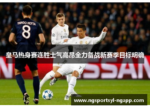 皇马热身赛连胜士气高昂全力备战新赛季目标明确