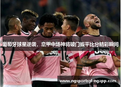 葡萄牙球星逆袭，意甲中场神将破门扳平比分精彩瞬间