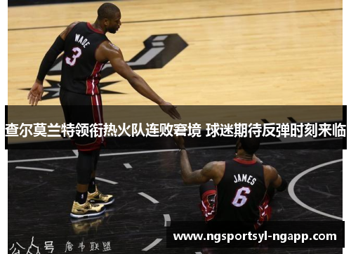查尔莫兰特领衔热火队连败窘境 球迷期待反弹时刻来临