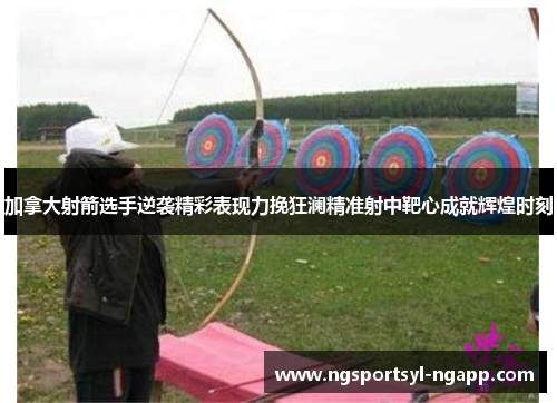 加拿大射箭选手逆袭精彩表现力挽狂澜精准射中靶心成就辉煌时刻
