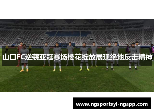 山口FC逆袭亚冠赛场樱花绽放展现绝地反击精神