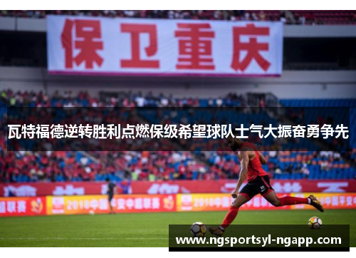 瓦特福德逆转胜利点燃保级希望球队士气大振奋勇争先