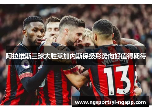 阿拉维斯三球大胜莱加内斯保级形势向好值得期待
