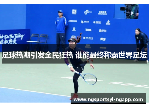 足球热潮引发全民狂热 谁能最终称霸世界足坛