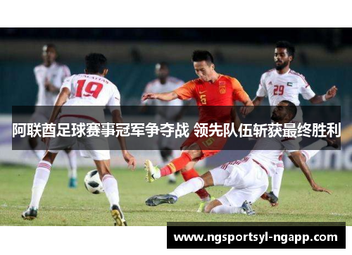 阿联酋足球赛事冠军争夺战 领先队伍斩获最终胜利