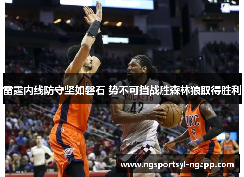 雷霆内线防守坚如磐石 势不可挡战胜森林狼取得胜利
