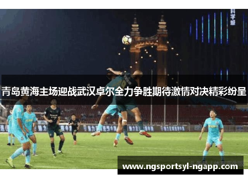 青岛黄海主场迎战武汉卓尔全力争胜期待激情对决精彩纷呈