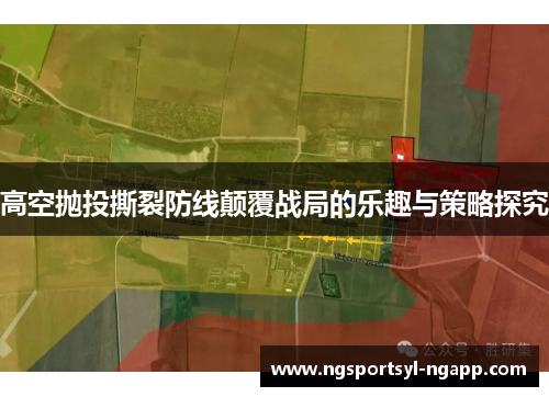 高空抛投撕裂防线颠覆战局的乐趣与策略探究