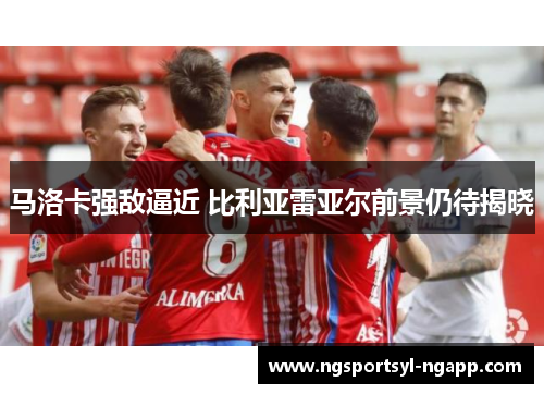 马洛卡强敌逼近 比利亚雷亚尔前景仍待揭晓