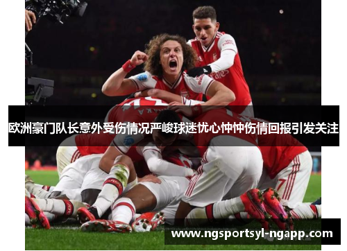 欧洲豪门队长意外受伤情况严峻球迷忧心忡忡伤情回报引发关注