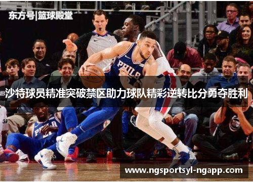 沙特球员精准突破禁区助力球队精彩逆转比分勇夺胜利