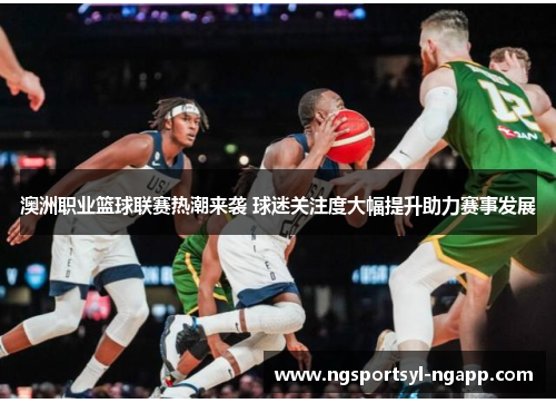澳洲职业篮球联赛热潮来袭 球迷关注度大幅提升助力赛事发展