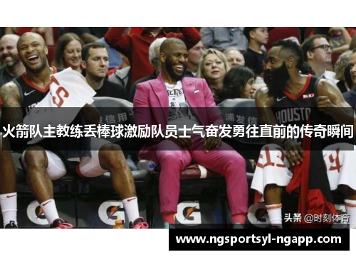 火箭队主教练丢棒球激励队员士气奋发勇往直前的传奇瞬间