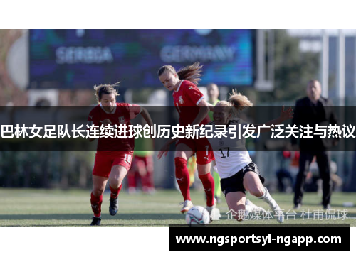 巴林女足队长连续进球创历史新纪录引发广泛关注与热议