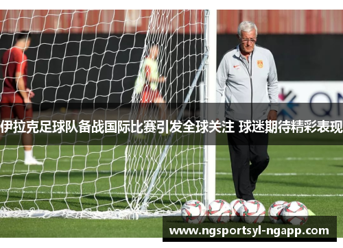 伊拉克足球队备战国际比赛引发全球关注 球迷期待精彩表现