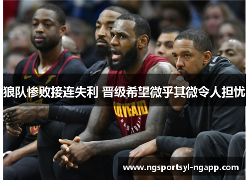 狼队惨败接连失利 晋级希望微乎其微令人担忧
