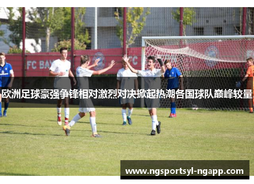 欧洲足球豪强争锋相对激烈对决掀起热潮各国球队巅峰较量