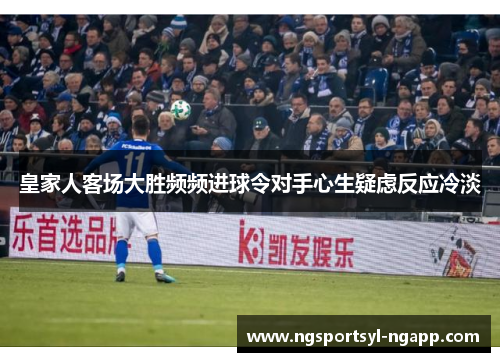 皇家人客场大胜频频进球令对手心生疑虑反应冷淡