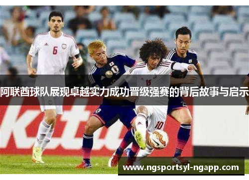 阿联酋球队展现卓越实力成功晋级强赛的背后故事与启示