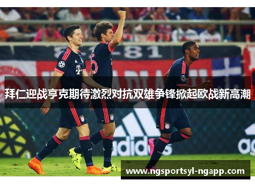 拜仁迎战亨克期待激烈对抗双雄争锋掀起欧战新高潮