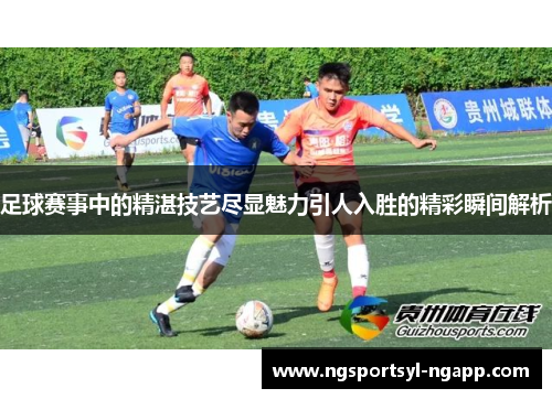 足球赛事中的精湛技艺尽显魅力引人入胜的精彩瞬间解析