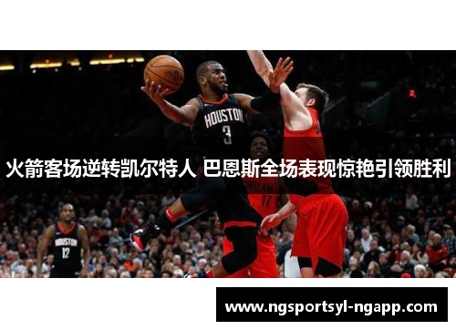 火箭客场逆转凯尔特人 巴恩斯全场表现惊艳引领胜利
