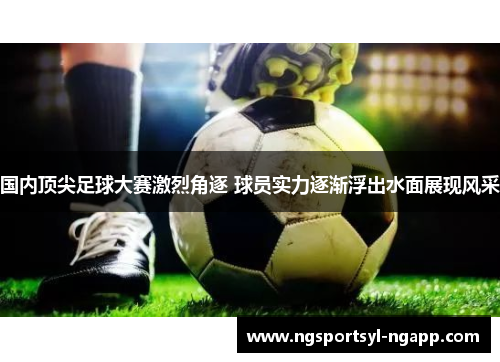 国内顶尖足球大赛激烈角逐 球员实力逐渐浮出水面展现风采