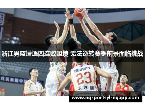 浙江男篮遭遇四连败困境 无法逆转赛季前景面临挑战