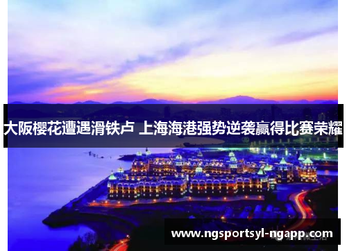 大阪樱花遭遇滑铁卢 上海海港强势逆袭赢得比赛荣耀