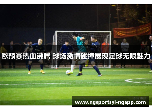 欧预赛热血沸腾 球场激情碰撞展现足球无限魅力