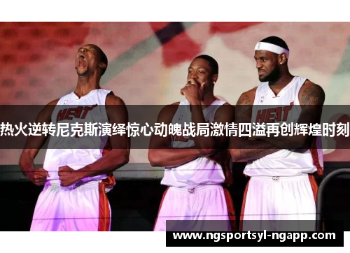 热火逆转尼克斯演绎惊心动魄战局激情四溢再创辉煌时刻