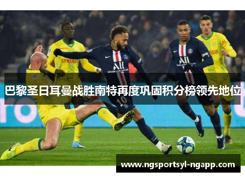 巴黎圣日耳曼战胜南特再度巩固积分榜领先地位