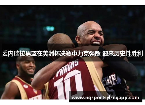 委内瑞拉男篮在美洲杯决赛中力克强敌 迎来历史性胜利