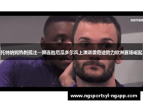 托特纳姆热刺孤注一掷连胜厄瓜多尔兵上演逆袭奇迹助力欧洲赛场崛起
