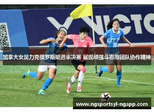 加拿大女足力克俄罗斯挺进半决赛 展现顽强斗志与团队协作精神