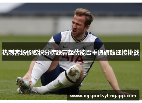 热刺客场惨败积分榜跌宕起伏能否重振旗鼓迎接挑战
