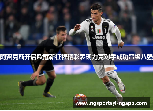 阿贾克斯开启欧冠新征程精彩表现力克对手成功晋级八强
