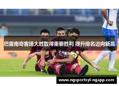 巴雷南奇客场大胜取得重要胜利 提升排名迈向新高