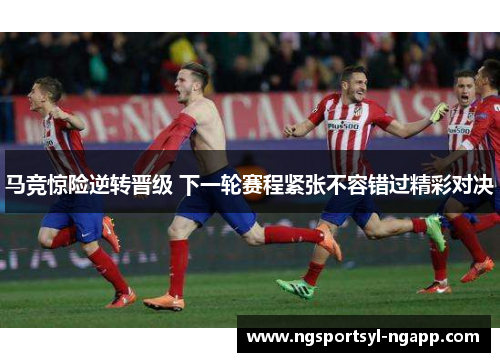 马竞惊险逆转晋级 下一轮赛程紧张不容错过精彩对决