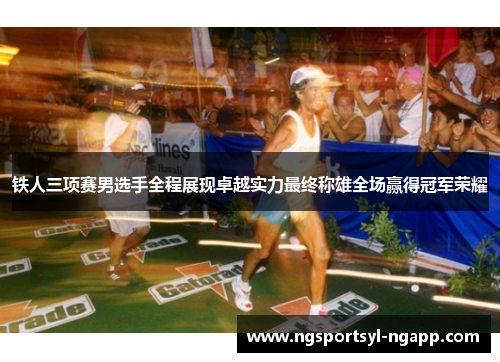 铁人三项赛男选手全程展现卓越实力最终称雄全场赢得冠军荣耀