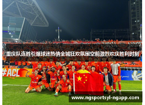重庆队连胜引爆球迷热情全城狂欢氛围空前激烈欢庆胜利时刻