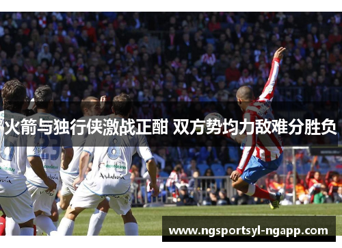 火箭与独行侠激战正酣 双方势均力敌难分胜负